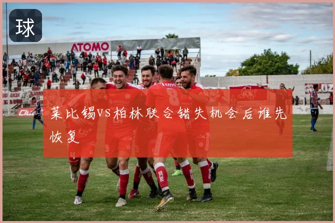 莱比锡vs柏林联合错失机会后谁先恢复