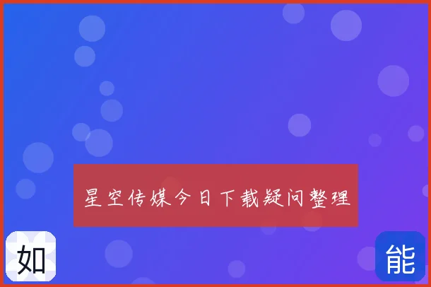 星空传媒今日下载疑问整理